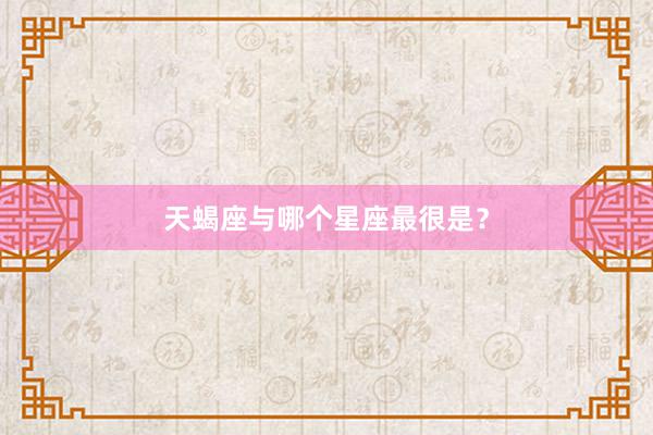 天蝎座与哪个星座最很是？