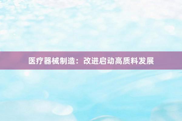 医疗器械制造：改进启动高质料发展