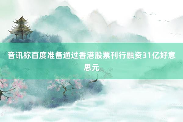 音讯称百度准备通过香港股票刊行融资31亿好意思元