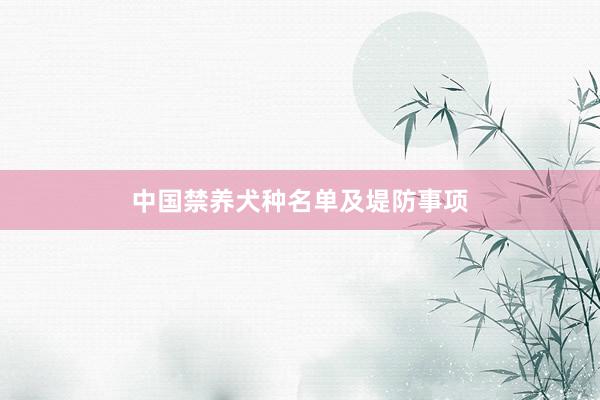 中国禁养犬种名单及堤防事项