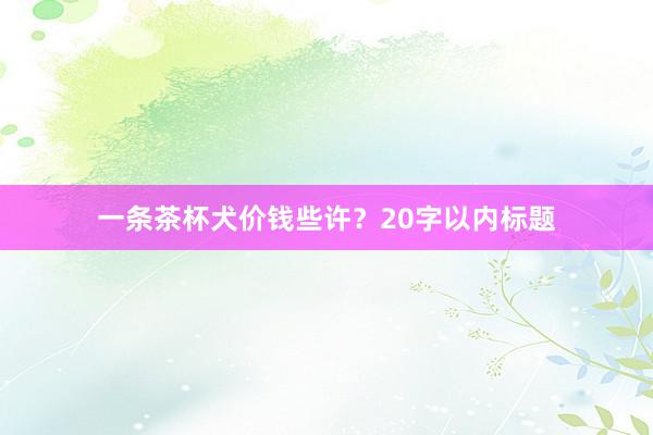 一条茶杯犬价钱些许？20字以内标题