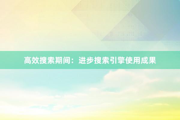 高效搜索期间：进步搜索引擎使用成果