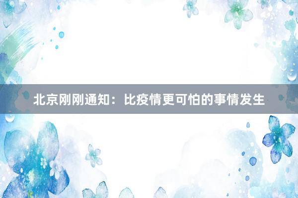 北京刚刚通知：比疫情更可怕的事情发生